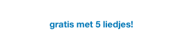 “LiedjesHuis FREE”
gratis met 5 liedjes!
